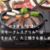 焼肉グリル "やきまる"と違い、 “マルチスモークレスグリル”は プレートをかえて、たこ焼きも楽しめます